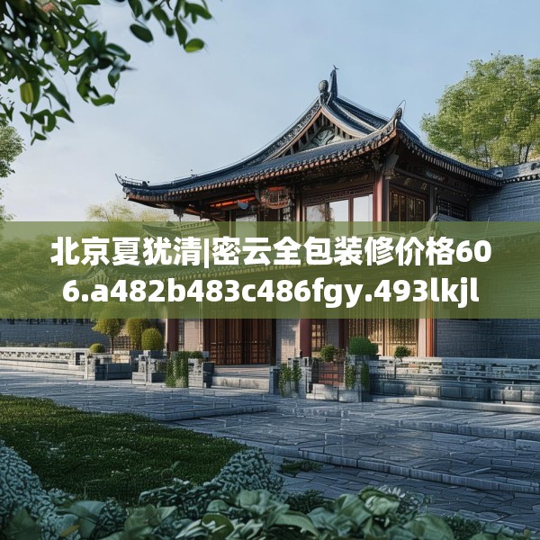 北京夏犹清|密云全包装修价格606.a482b483c486fgy.493lkjl