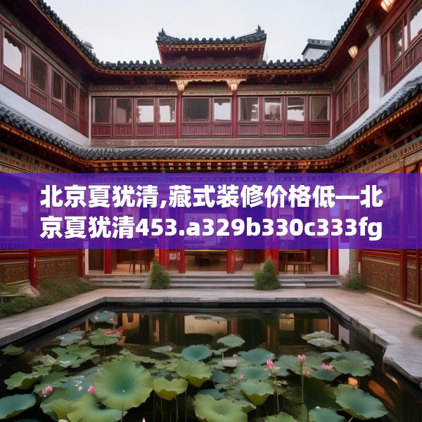 北京夏犹清,藏式装修价格低—北京夏犹清453.a329b330c333fgy.340uyk
