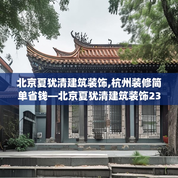 北京夏犹清建筑装饰,杭州装修简单省钱—北京夏犹清建筑装饰239.a115b116c119fgy.126fds