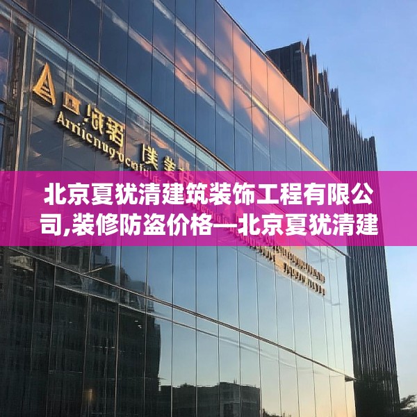 北京夏犹清建筑装饰工程有限公司,装修防盗价格—北京夏犹清建筑装饰工程有限公司384.a260b261c264fgy.271dsfds