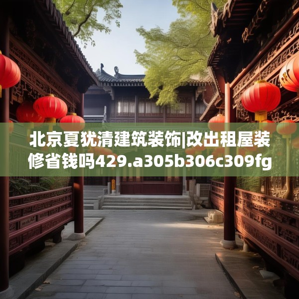北京夏犹清建筑装饰|改出租屋装修省钱吗429.a305b306c309fgy.316fhsg