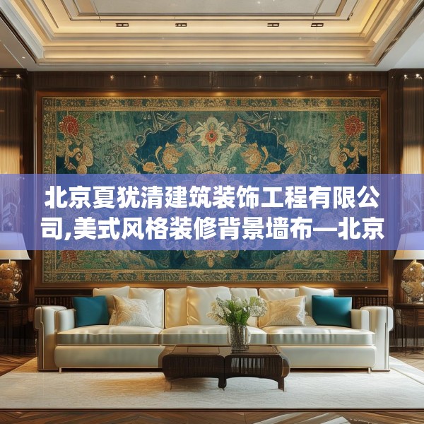 北京夏犹清建筑装饰工程有限公司,美式风格装修背景墙布—北京夏犹清建筑装饰工程有限公司284.a160b161c164fgy.171xczxv