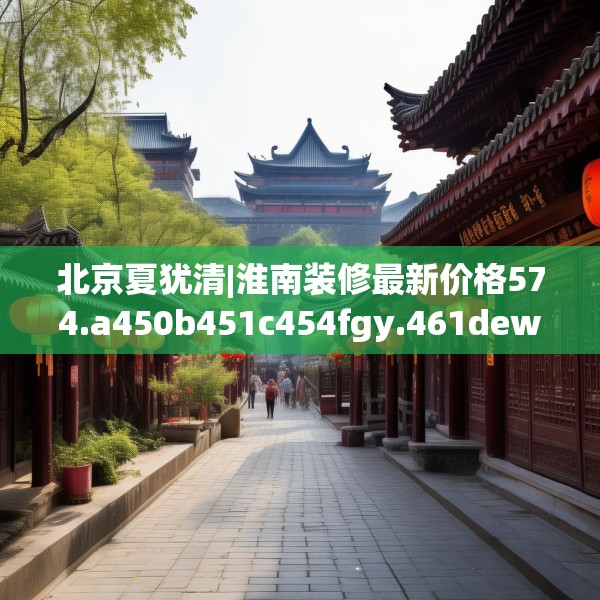北京夏犹清|淮南装修最新价格574.a450b451c454fgy.461dewqe