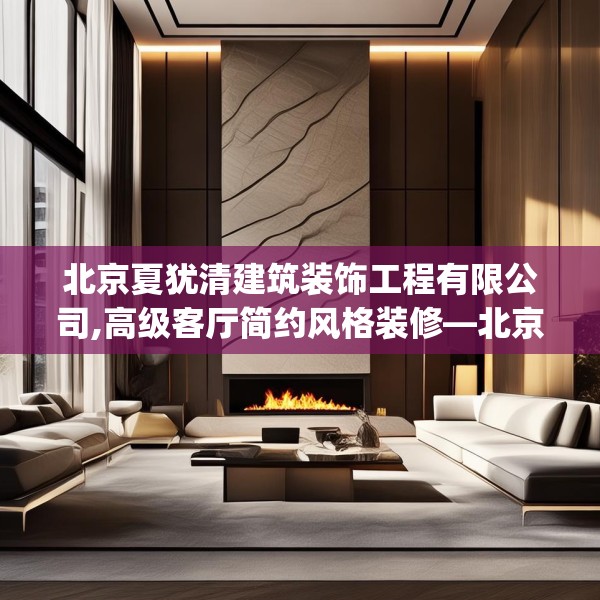 北京夏犹清建筑装饰工程有限公司,高级客厅简约风格装修—北京夏犹清建筑装饰工程有限公司158.a34b35c38fgy.45xczxv