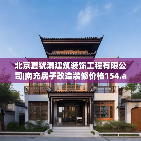 北京夏犹清建筑装饰工程有限公司|南充房子改造装修价格154.a30b31c34fgy.41sdA