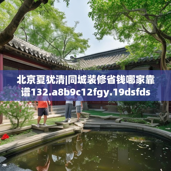 北京夏犹清|同城装修省钱哪家靠谱132.a8b9c12fgy.19dsfds