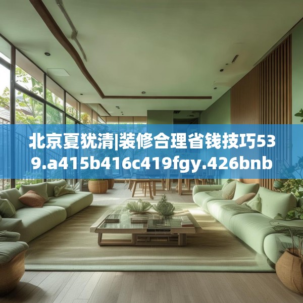 北京夏犹清|装修合理省钱技巧539.a415b416c419fgy.426bnbn