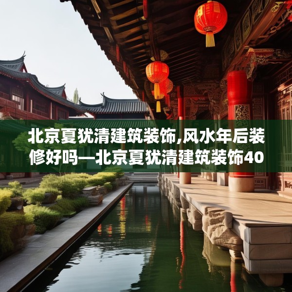 北京夏犹清建筑装饰,风水年后装修好吗—北京夏犹清建筑装饰408.a284b285c288fgy.295lkjl