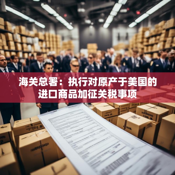 海关总署：执行对原产于美国的进口商品加征关税事项