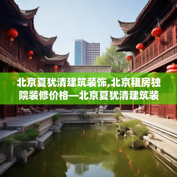 北京夏犹清建筑装饰,北京租房独院装修价格—北京夏犹清建筑装饰622.a498b499c502fgy509