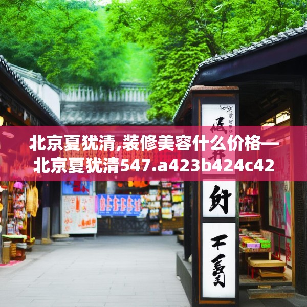 北京夏犹清,装修美容什么价格—北京夏犹清547.a423b424c427fgy.434fdsfds