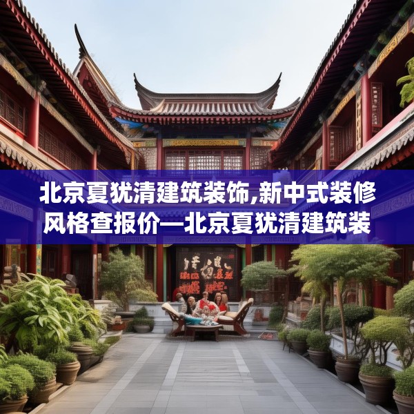 北京夏犹清建筑装饰,新中式装修风格查报价—北京夏犹清建筑装饰263.a139b140c143fgy.150cvcx