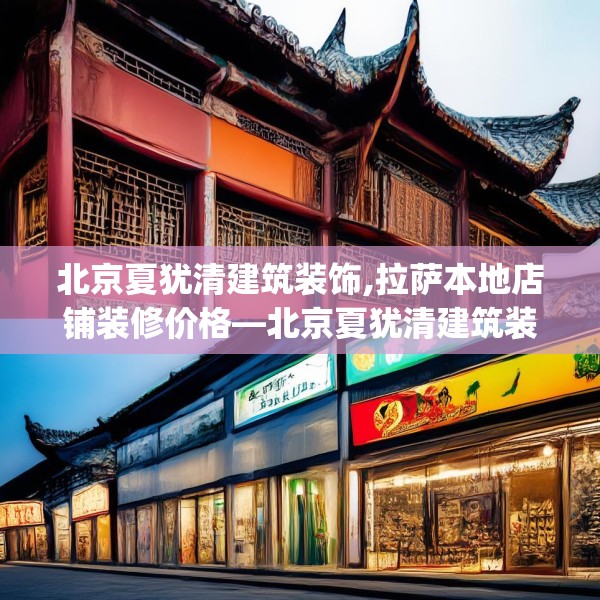 北京夏犹清建筑装饰,拉萨本地店铺装修价格—北京夏犹清建筑装饰260.a136b137c140fgy.147wew
