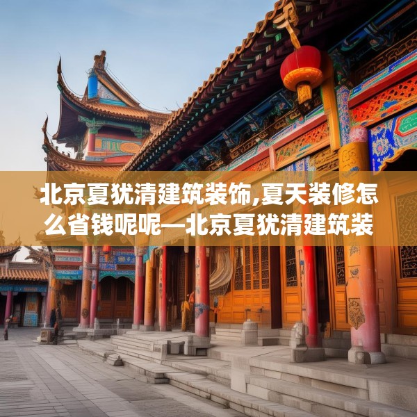 北京夏犹清建筑装饰,夏天装修怎么省钱呢呢—北京夏犹清建筑装饰383.a259b260c263fgy.270fds