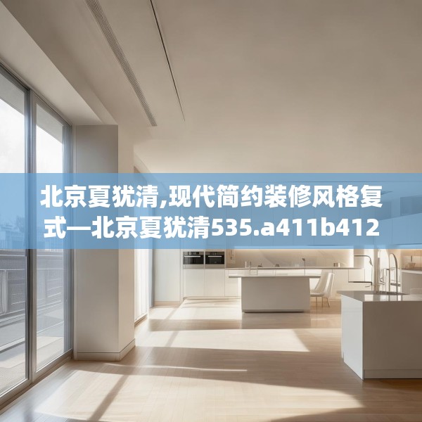 北京夏犹清,现代简约装修风格复式—北京夏犹清535.a411b412c415fgy.422poiy