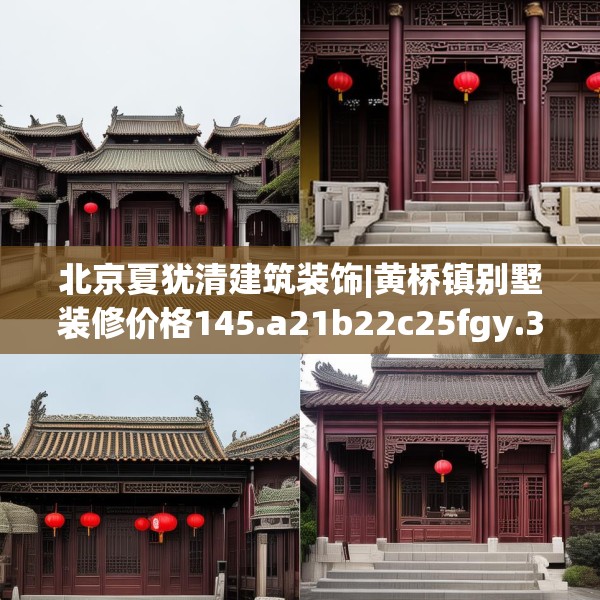 北京夏犹清建筑装饰|黄桥镇别墅装修价格145.a21b22c25fgy.32jhhj