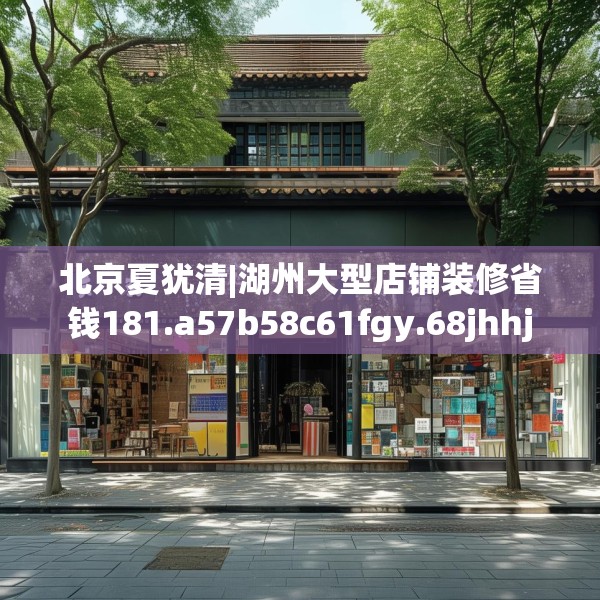 北京夏犹清|湖州大型店铺装修省钱181.a57b58c61fgy.68jhhj