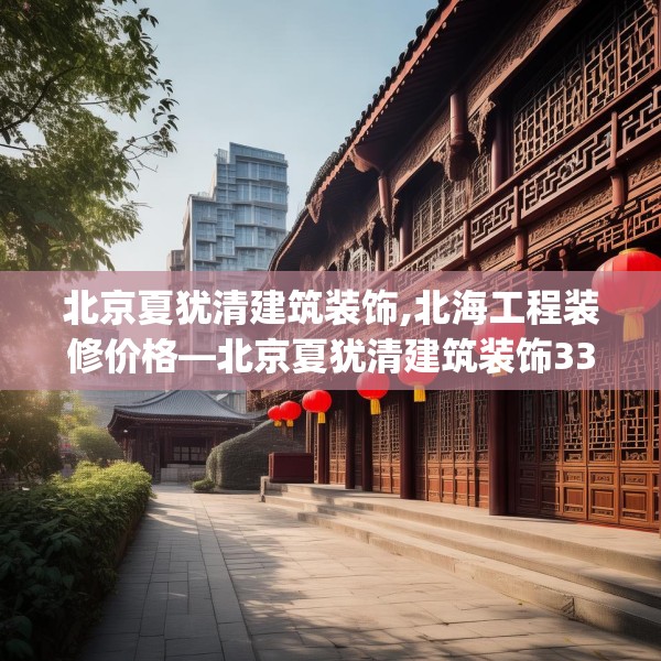 北京夏犹清建筑装饰,北海工程装修价格—北京夏犹清建筑装饰330.a206b207c210fgy.217dsfds