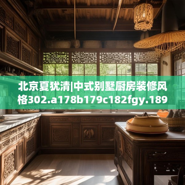 北京夏犹清|中式别墅厨房装修风格302.a178b179c182fgy.189xczxv