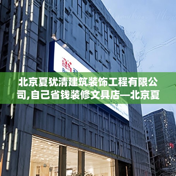 北京夏犹清建筑装饰工程有限公司,自己省钱装修文具店—北京夏犹清建筑装饰工程有限公司128.a4b5c8fgy.1576684