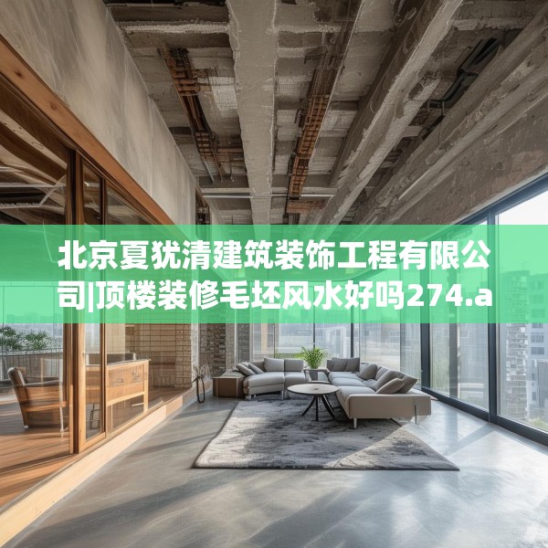 北京夏犹清建筑装饰工程有限公司|顶楼装修毛坯风水好吗274.a150b151c154fgy.161htyj