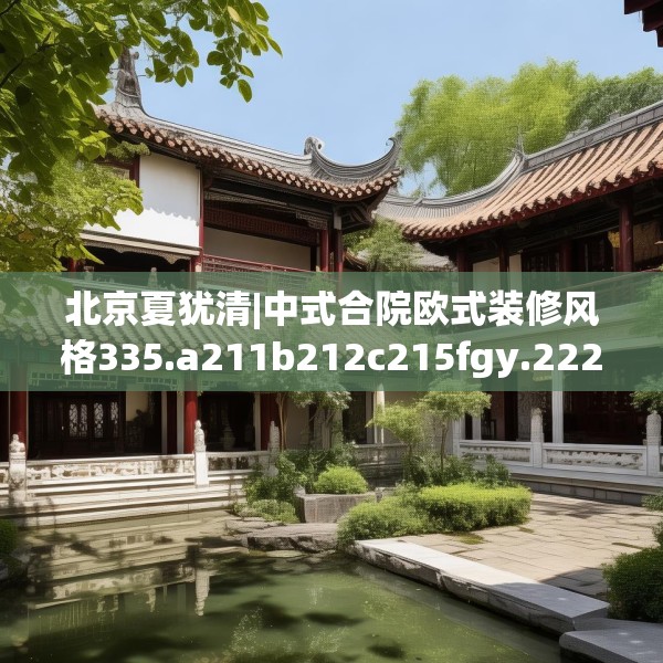 北京夏犹清|中式合院欧式装修风格335.a211b212c215fgy.222cvcx