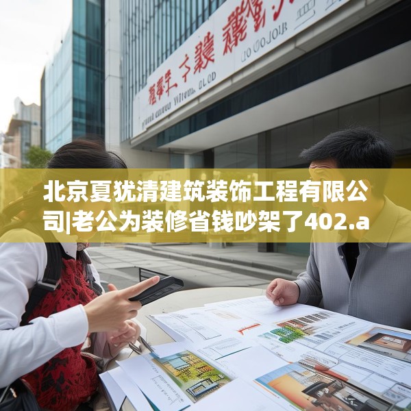 北京夏犹清建筑装饰工程有限公司|老公为装修省钱吵架了402.a278b279c282fgy.289dsfds