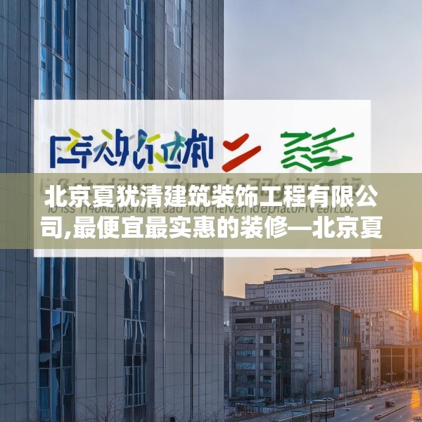 北京夏犹清建筑装饰工程有限公司,最便宜最实惠的装修—北京夏犹清建筑装饰工程有限公司503.a379b380c383fgy.390bnbn