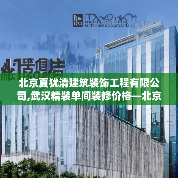 北京夏犹清建筑装饰工程有限公司,武汉精装单间装修价格—北京夏犹清建筑装饰工程有限公司162.a38b39c42fgy.49nbn