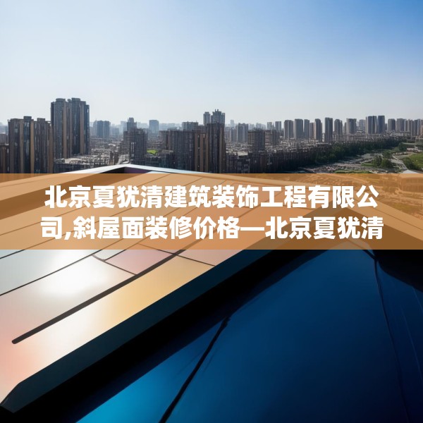 北京夏犹清建筑装饰工程有限公司,斜屋面装修价格—北京夏犹清建筑装饰工程有限公司266.a142b143c146fgy.153xczxv
