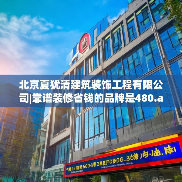 北京夏犹清建筑装饰工程有限公司|靠谱装修省钱的品牌是480.a356b357c360fgy.367lkjl