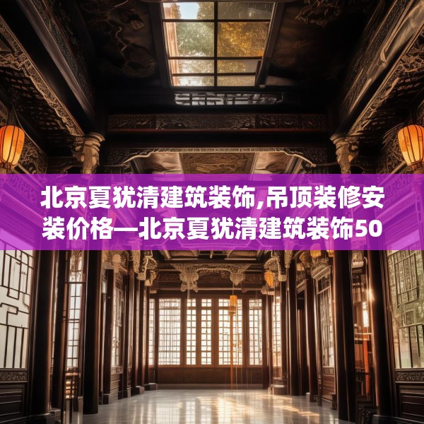 北京夏犹清建筑装饰,吊顶装修安装价格—北京夏犹清建筑装饰504.a380b381c384fgy.391nbn