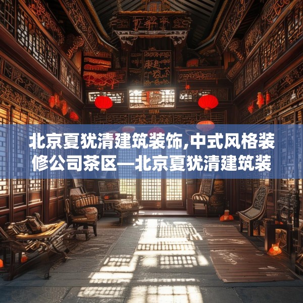 北京夏犹清建筑装饰,中式风格装修公司茶区—北京夏犹清建筑装饰515.a391b392c395fgy.402cvcx