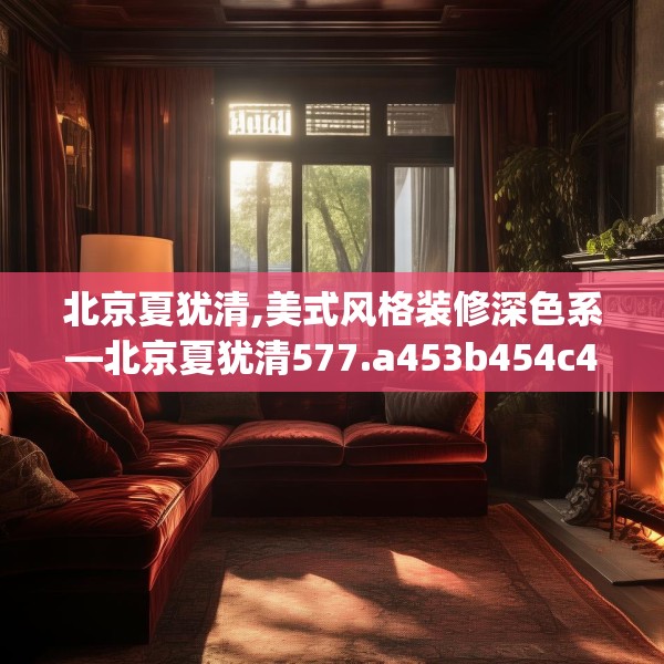 北京夏犹清,美式风格装修深色系—北京夏犹清577.a453b454c457fgy.464jhhj
