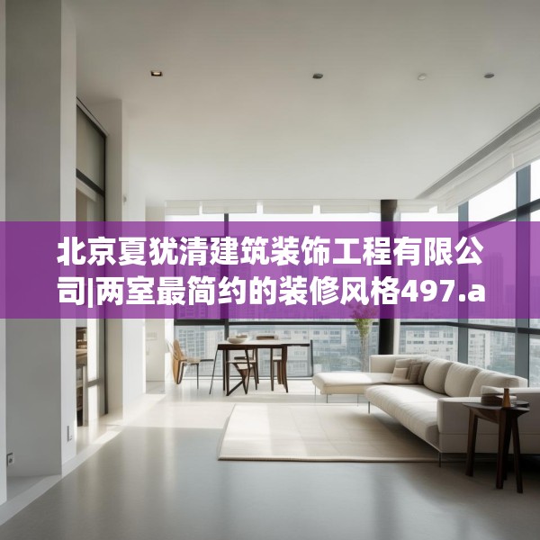 北京夏犹清建筑装饰工程有限公司|两室最简约的装修风格497.a373b374c377fgy.384cvcx