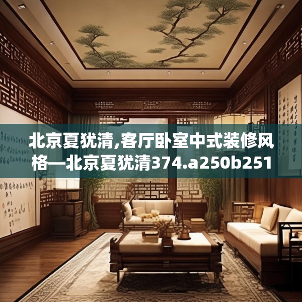 北京夏犹清,客厅卧室中式装修风格—北京夏犹清374.a250b251c254fgy.261xczxv