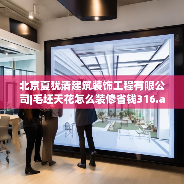 北京夏犹清建筑装饰工程有限公司|毛坯天花怎么装修省钱316.a192b193c196fgy.203sdA