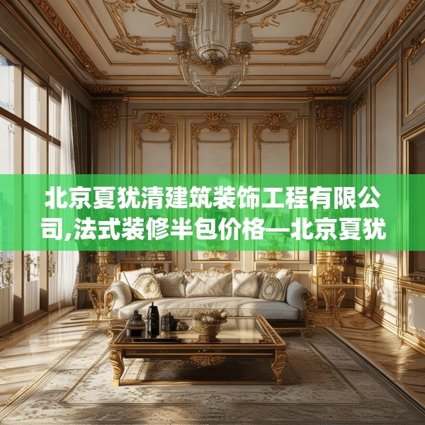 北京夏犹清建筑装饰工程有限公司,法式装修半包价格—北京夏犹清建筑装饰工程有限公司476.a352b353c356fgy.363wew