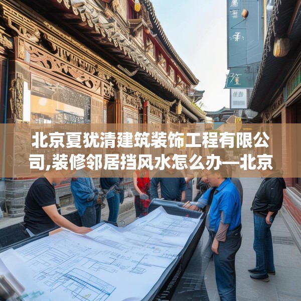 北京夏犹清建筑装饰工程有限公司,装修邻居挡风水怎么办—北京夏犹清建筑装饰工程有限公司587.a463b464c467fgy.474cvcx