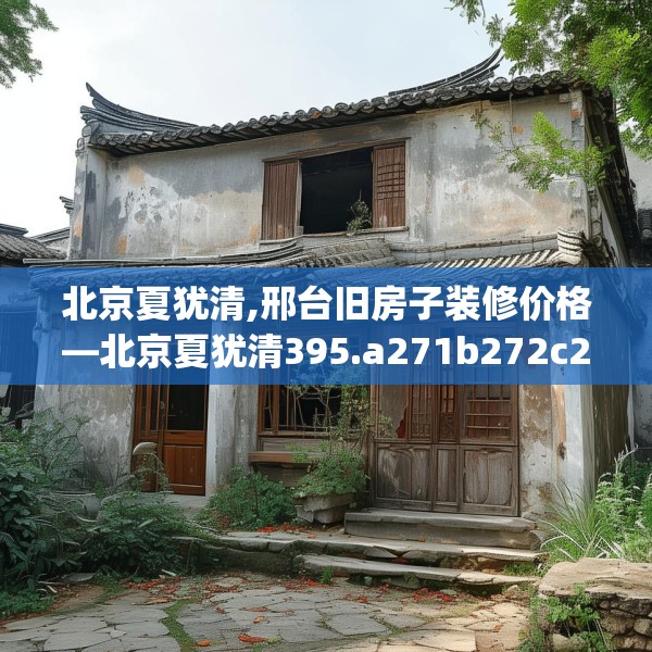 北京夏犹清,邢台旧房子装修价格—北京夏犹清395.a271b272c275fgy.282bnbn