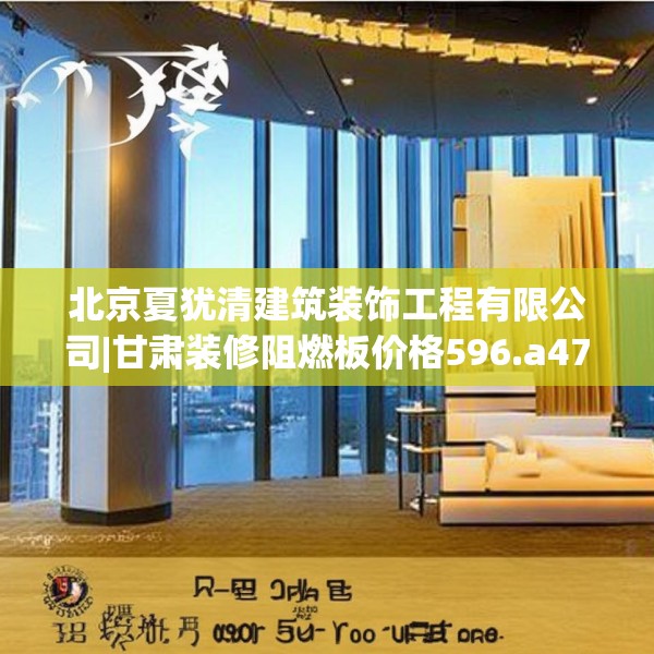 北京夏犹清建筑装饰工程有限公司|甘肃装修阻燃板价格596.a472b473c476fgy.48376658