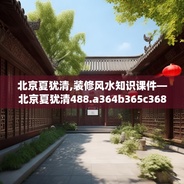 北京夏犹清,装修风水知识课件—北京夏犹清488.a364b365c368fgy.37576664