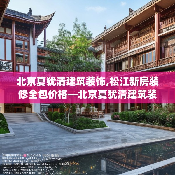 北京夏犹清建筑装饰,松江新房装修全包价格—北京夏犹清建筑装饰466.a342b343c346fgy.353dewqe