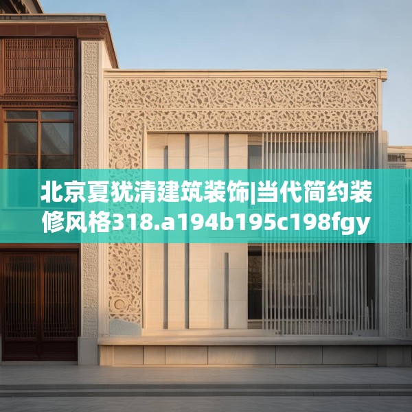 北京夏犹清建筑装饰|当代简约装修风格318.a194b195c198fgy.205lkjl