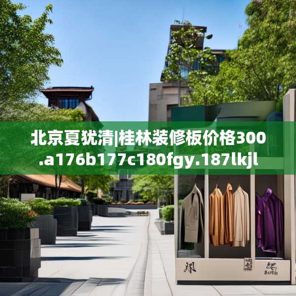 北京夏犹清|桂林装修板价格300.a176b177c180fgy.187lkjl