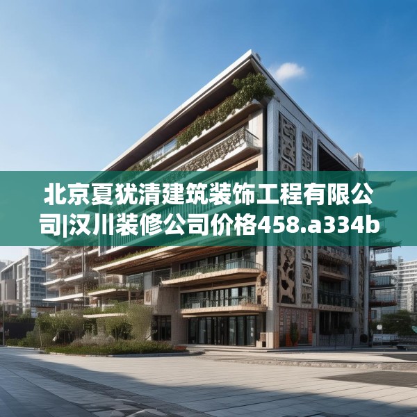 北京夏犹清建筑装饰工程有限公司|汉川装修公司价格458.a334b335c338fgy.345wew