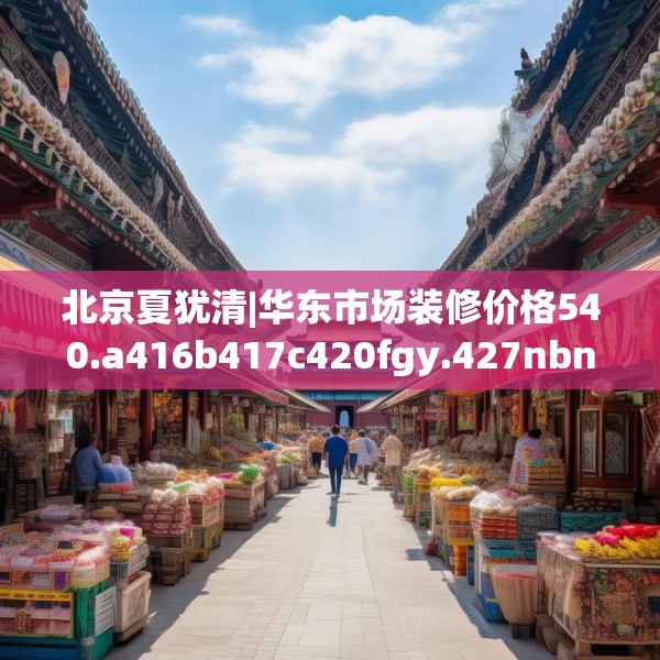 北京夏犹清|华东市场装修价格540.a416b417c420fgy.427nbn