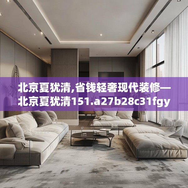 北京夏犹清,省钱轻奢现代装修—北京夏犹清151.a27b28c31fgy.38fdsfds