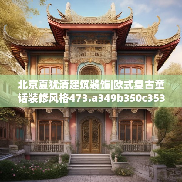 北京夏犹清建筑装饰|欧式复古童话装修风格473.a349b350c353fgy.360fds