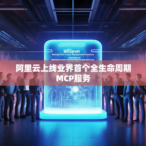 阿里云上线业界首个全生命周期MCP服务